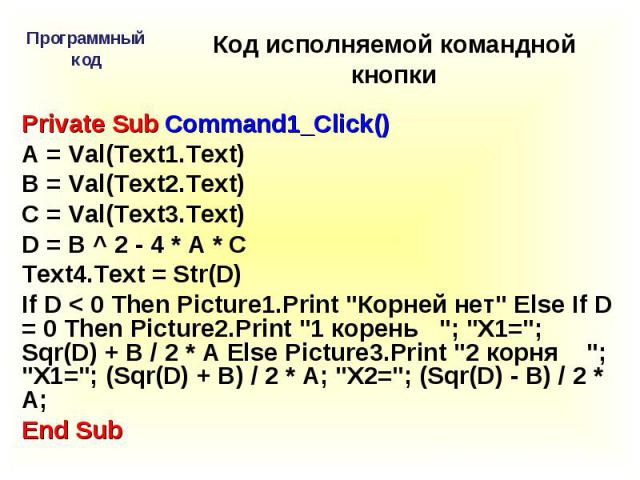 Private Sub Command1_Click()A = Val(Text1.Text)B = Val(Text2.Text)C = Val(Text3.Text)D = B ^ 2 - 4 * A * CText4.Text = Str(D)If D < 0 Then Picture1.Print 
