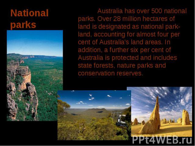 Australia has over 500 national parks. Over 28 million hectares of land is designated as national park-land, accounting for almost four per cent of Australia's land areas. In addition, a further six per cent of Australia is protected and includes st…