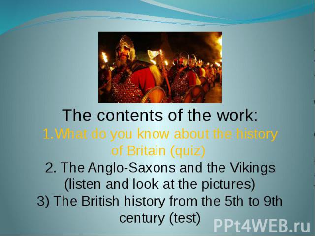 The contents of the work:1.What do you know about the history of Britain (quiz) 2. The Anglo-Saxons and the Vikings (listen and look at the pictures)3) The British history from the 5th to 9th century (test)