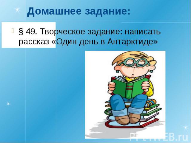 Домашнее задание:§ 49. Творческое задание: написать рассказ «Один день в Антарктиде»