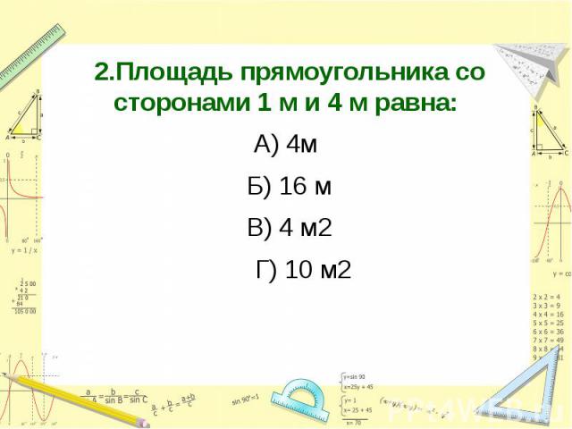 2.Площадь прямоугольника со сторонами 1 м и 4 м равна:А) 4м Б) 16 м В) 4 м2 Г) 10 м2