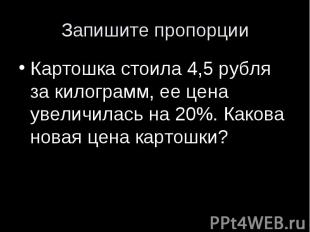 Запишите пропорцииКартошка стоила 4,5 рубля за килограмм, ее цена увеличилась на