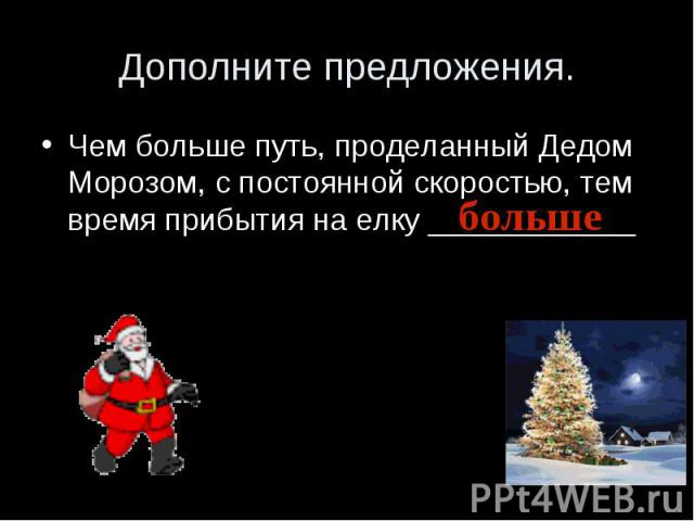 Дополните предложения.Чем больше путь, проделанный Дедом Морозом, с постоянной скоростью, тем время прибытия на елку ____________