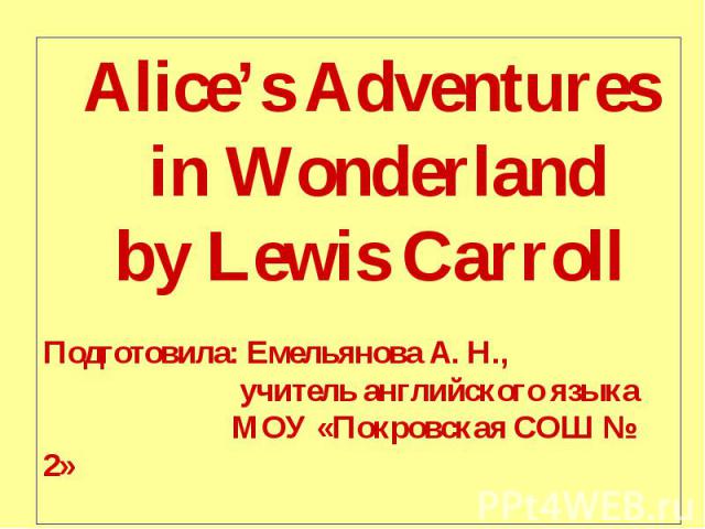 Alice’s Adventures in Wonderland by Lewis CarrollПодготовила: Емельянова А. Н., учитель английского языка МОУ «Покровская СОШ № 2»