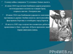 К концу войны совершила 72 успешных боевых вылета. 26 июня 1944 года метким бомб