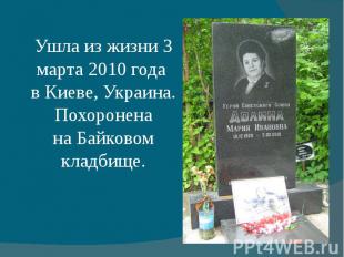 Ушла из жизни 3 марта 2010 года в Киеве, Украина. Похоронена на Байковом кладбищ