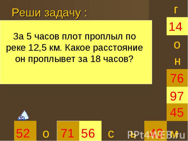 Реши задачу :За 5 часов плот проплыл по реке 12,5 км. Какое расстояние он проплывет за 18 часов?