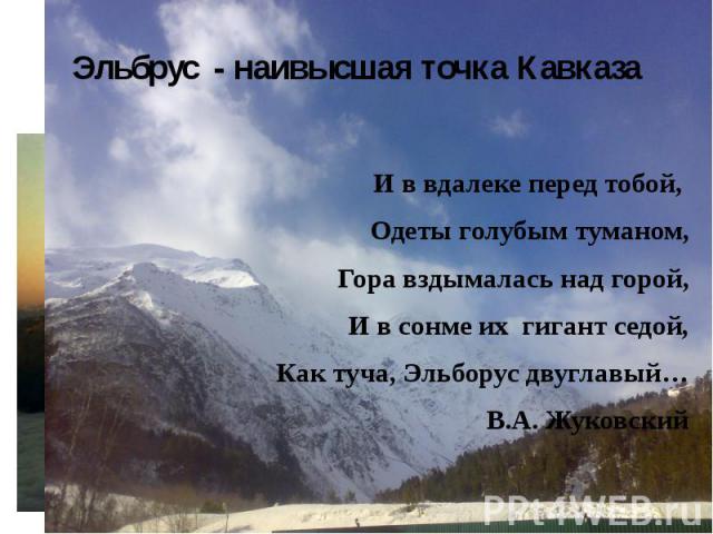 Эльбрус - наивысшая точка КавказаИ в вдалеке перед тобой, Одеты голубым туманом, Гора вздымалась над горой,И в сонме их гигант седой,Как туча, Эльборус двуглавый…В.А. Жуковский