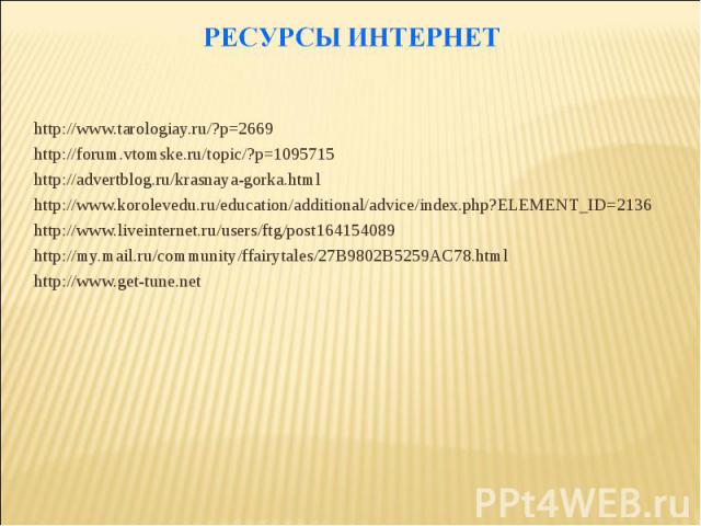 Ресурсы интернетhttp://www.tarologiay.ru/?p=2669http://forum.vtomske.ru/topic/?p=1095715http://advertblog.ru/krasnaya-gorka.htmlhttp://www.korolevedu.ru/education/additional/advice/index.php?ELEMENT_ID=2136http://www.liveinternet.ru/users/ftg/post16…