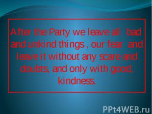 After the Party we leave all bad and unkind things , our fear and leave it witho