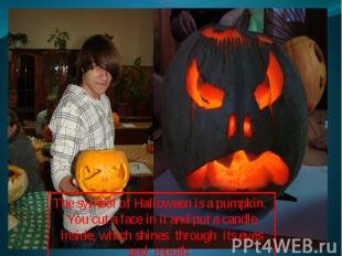 The symbol of Halloween is a pumpkin. You cut a face in it and put a candle insi