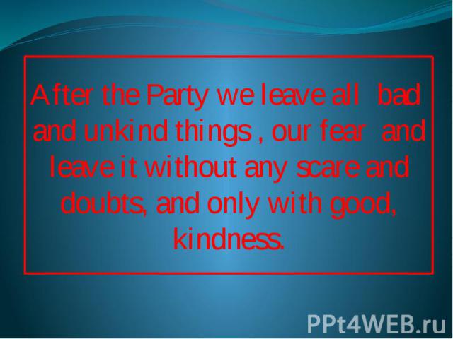 After the Party we leave all bad and unkind things , our fear and leave it without any scare and doubts, and only with good, kindness.