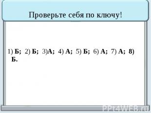 Проверьте себя по ключу! 1) Б; 2) Б; 3)А; 4) А; 5) Б; 6) А; 7) А; 8) Б.