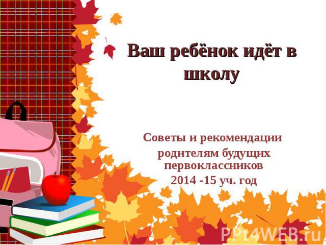 Ваш ребёнок идёт в школу Советы и рекомендации родителям будущих первоклассников 2014 -15 уч. год