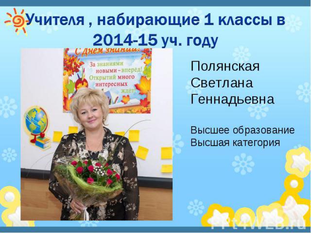 Учителя , набирающие 1 классы в 2014-15 уч. году Полянская Светлана Геннадьевна Высшее образование Высшая категория