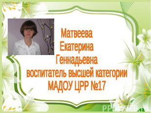 Матвеева Екатерина Геннадьевна воспитатель высшей категории МАДОУ ЦРР №17