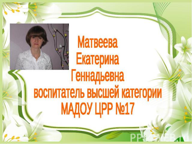 Матвеева Екатерина Геннадьевна воспитатель высшей категории МАДОУ ЦРР №17