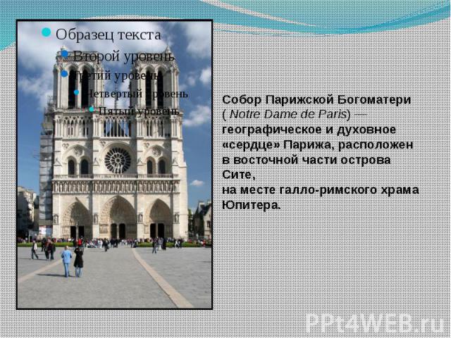Собор Парижской Богоматери ( Notre Dame de Paris) — географическое и духовное «сердце» Парижа, расположен в восточной части острова Сите, на месте галло-римского храма Юпитера.