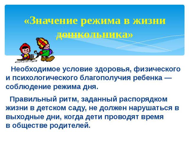 «Значение режима в жизни дошкольника» Необходимое условие здоровья, физического и психологического благополучия ребенка — соблюдение режима дня. Правильный ритм, заданный распорядком жизни в детском саду, не должен нарушаться в выходные дни, когда д…