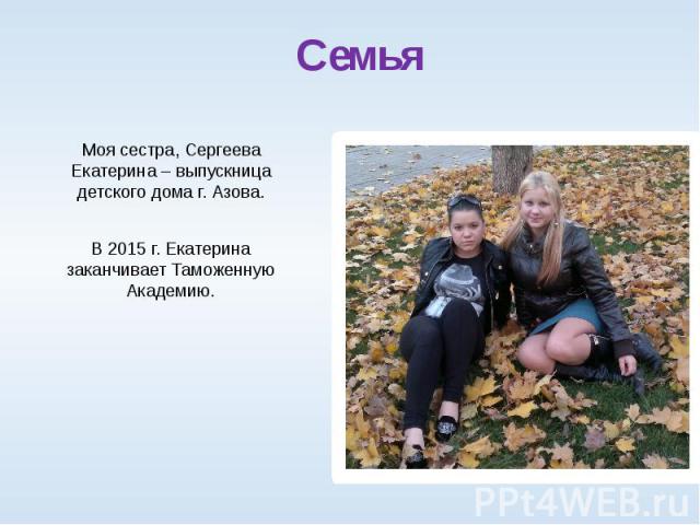 Семья Моя сестра, Сергеева Екатерина – выпускница детского дома г. Азова. В 2015 г. Екатерина заканчивает Таможенную Академию.