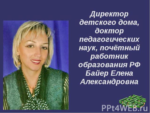 Директор детского дома, доктор педагогических наук, почётный работник образования РФ Байер Елена Александровна