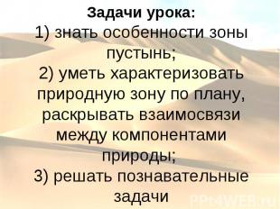 Задачи урока: 1) знать особенности зоны пустынь; 2) уметь характеризовать природ