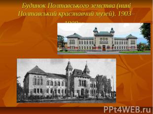 Будинок Полтавського земства (нині Полтавський краєзнавчий музей). 1903–1908рр.