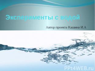 Эксперименты с водой Автор проекта Кашина И.А