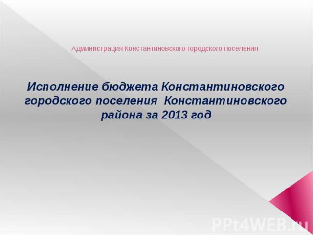 Администрация Константиновского городского поселения Исполнение бюджета Константиновского городского поселения Константиновского района за 2013 год