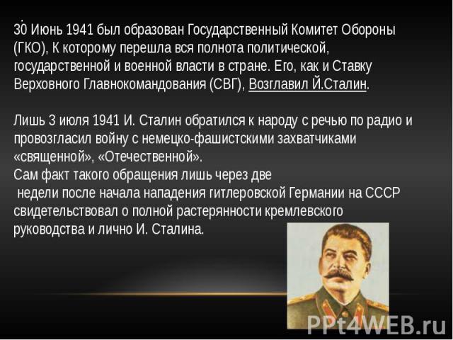 30 Июнь 1941 был образован Государственный Комитет Обороны (ГКО), К которому перешла вся полнота политической, государственной и военной власти в стране. Его, как и Ставку Верховного Главнокомандования (СВГ), Возглавил Й.Сталин. Лишь 3 июля 1941 И. …