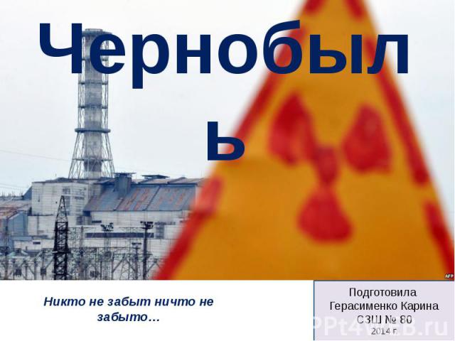 Чернобыль Никто не забыт ничто не забыто… Подготовила Герасименко Карина СЗШ № 80 2014 г.