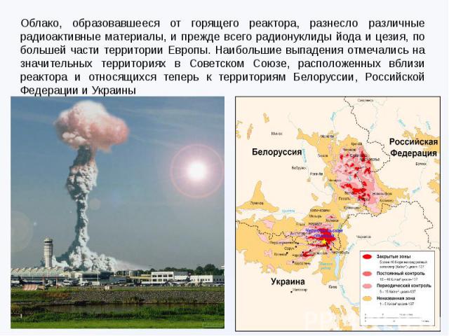 Облако, образовавшееся от горящего реактора, разнесло различные радиоактивные материалы, и прежде всего радионуклиды йода и цезия, по большей части территории Европы. Наибольшие выпадения отмечались на значительных территориях в Советском Союзе, рас…