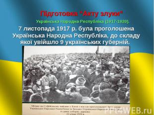     Підготовка “Акту злуки“      Українська Народна Республіка (1917-1920). 7 ли
