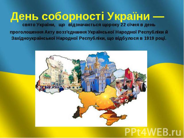 День соборності України — свято України, що відзначається щороку 22 січня в день проголошення Акту возз'єднання Української Народної Республіки й Західноукраїнської Народної Республіки, що відбулося в 1919 році.