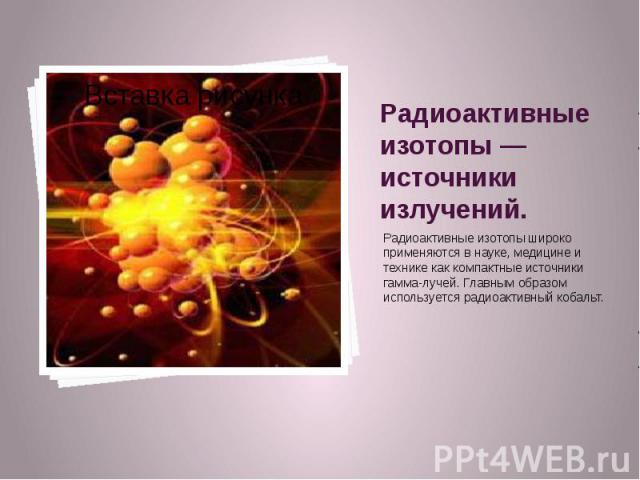 Радиоактивные изотопы применяются. Нерадиоактивные изотопы. Радиоактивные изотопы источники излучений. Радиоактивные изотопы в медицине презентация. Радиоактивные изотопы в биологии и медицине.