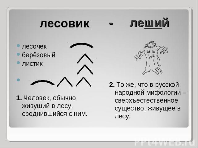 лесовик лесочекберёзовыйлистик 1. Человек, обычно живущий в лесу, сроднившийся с ним. - леший 2. То же, что в русской народной мифологии – сверхъестественное существо, живущее в лесу.