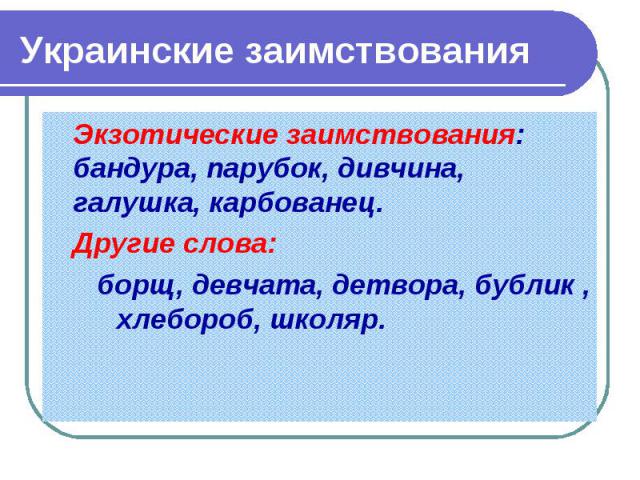Украинские заимствования Экзотические заимствования: бандура, парубок, дивчина, галушка, карбованец.Другие слова: борщ, девчата, детвора, бублик , хлебороб, школяр.