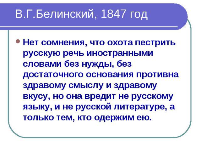 В.Г.Белинский, 1847 год Нет сомнения, что охота пестрить русскую речь иностранными словами без нужды, без достаточного основания противна здравому смыслу и здравому вкусу, но она вредит не русскому языку, и не русской литературе, а только тем, кто о…