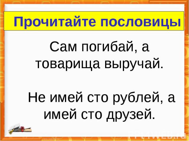 Прочитайте пословицы Сам погибай, а товарища выручай. Не имей сто рублей, а имей сто друзей.