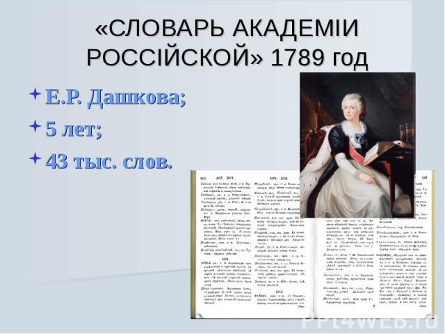 «СЛОВАРЬ АКАДЕМIИ РОССIЙСКОЙ» 1789 год Е.Р. Дашкова;5 лет;43 тыс. слов.