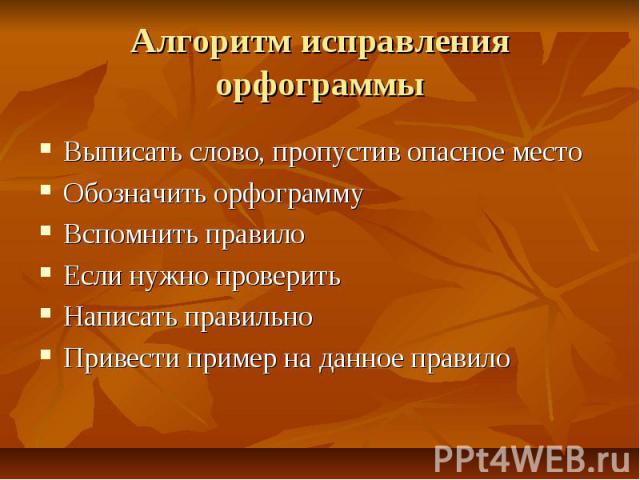 Алгоритм исправления орфограммы Выписать слово, пропустив опасное местоОбозначить орфограммуВспомнить правилоЕсли нужно проверитьНаписать правильноПривести пример на данное правило