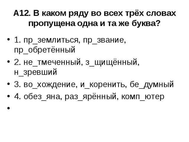 А12. В каком ряду во всех трёх словах пропущена одна и та же буква? 1. пр_землиться, пр_звание, пр_обретённый2. не_тмеченный, з_щищённый, н_зревший3. во_хождение, и_коренить, бе_думный4. обез_яна, раз_ярённый, комп_ютер 