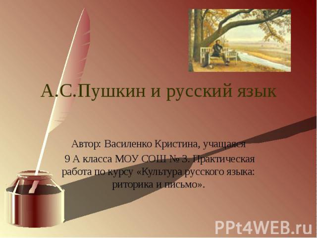 А.С.Пушкин и русский язык Автор: Василенко Кристина, учащаяся 9 А класса МОУ СОШ № 3. Практическая работа по курсу «Культура русского языка: риторика и письмо».