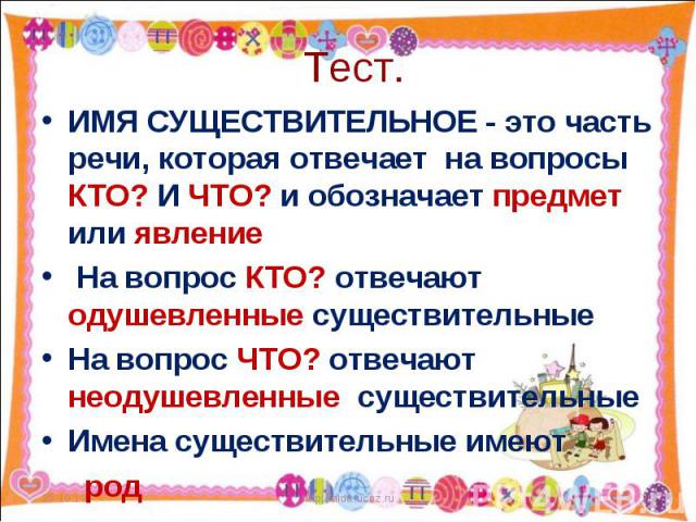 ИМЯ СУЩЕСТВИТЕЛЬНОЕ - это часть речи, которая отвечает на вопросы КТО? И ЧТО? и обозначает предмет или явление На вопрос КТО? отвечают одушевленные существительные На вопрос ЧТО? отвечают неодушевленные существительные Имена существительные имеют род