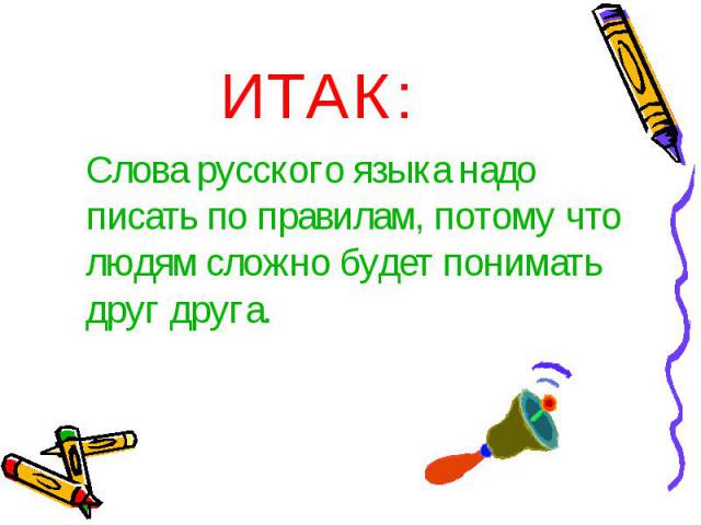 ИТАК:Слова русского языка надо писать по правилам, потому что людям сложно будет понимать друг друга.