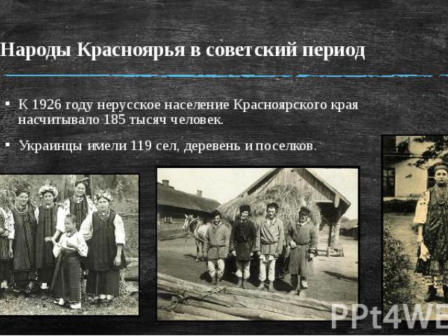 Народы Красноярья в советский период К 1926 году нерусское население Красноярского края насчитывало 185 тысяч человек. Украинцы имели 119 сел, деревень и поселков.