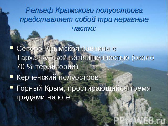 Рельеф Крымского полуострова представляет собой три неравные части: Северо-Крымская равнина с Тарханкутской возвышенностью (около 70 % территории) Керченский полуостров Горный Крым, простирающийся тремя грядами на юге.