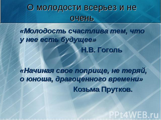 О молодости всерьез и не очень «Молодость счастлива тем, что у нее есть будущее» Н.В. Гоголь «Начиная свое поприще, не теряй, о юноша, драгоценного времени» Козьма Прутков.