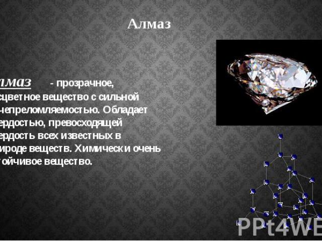 Алмаз Алмаз - прозрачное, бесцветное вещество с сильной лучепреломляемостью. Обладает твердостью, превосходящей твердость всех известных в природе веществ. Химически очень устойчивое вещество.