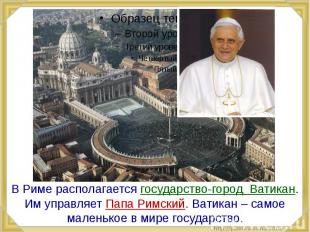 В Риме располагается государство-город Ватикан. Им управляет Папа Римский. Ватик